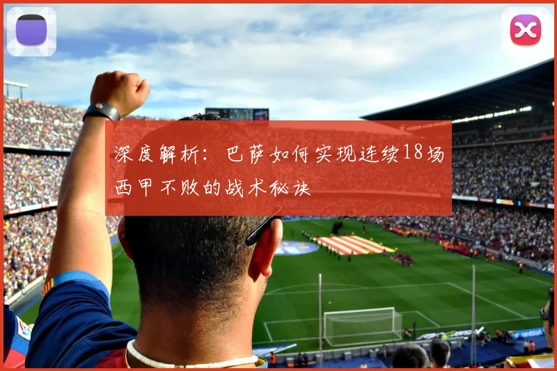 深度解析：巴萨如何实现连续18场西甲不败的战术秘诀