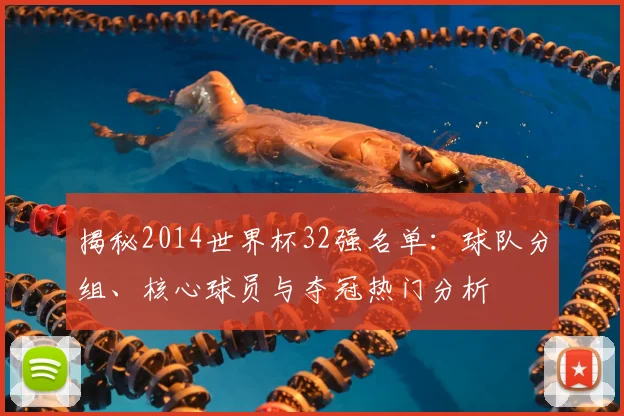 揭秘2014世界杯32强名单：球队分组、核心球员与夺冠热门分析