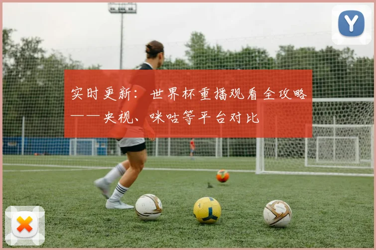 实时更新：世界杯重播观看全攻略——央视、咪咕等平台对比