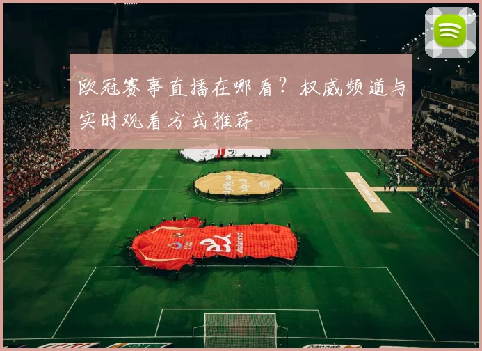 欧冠赛事直播在哪看？权威频道与实时观看方式推荐