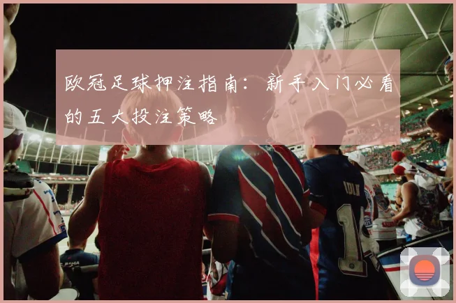 欧冠足球押注指南：新手入门必看的五大投注策略