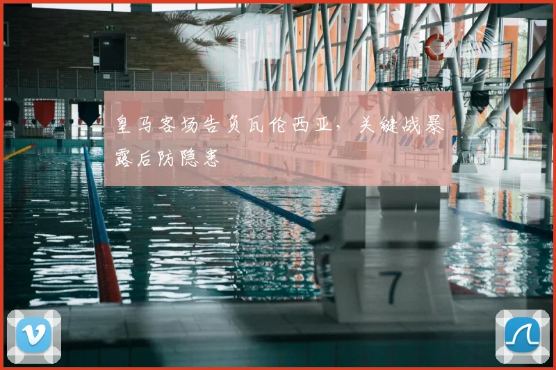 皇马客场告负瓦伦西亚，关键战暴露后防隐患