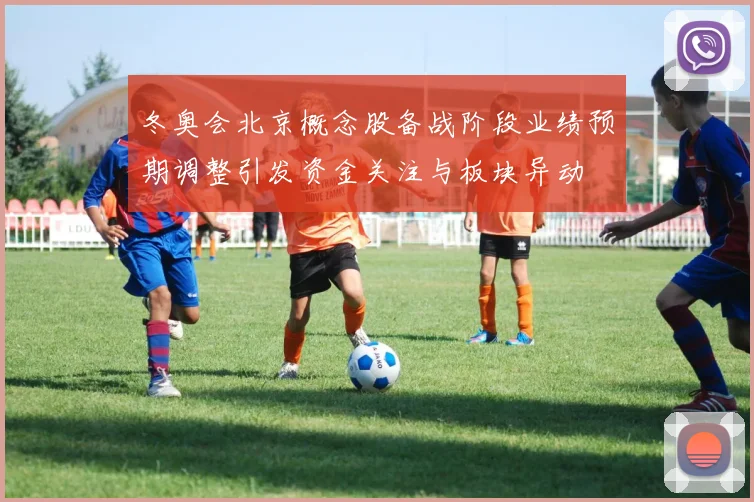 冬奥会北京概念股备战阶段业绩预期调整引发资金关注与板块异动