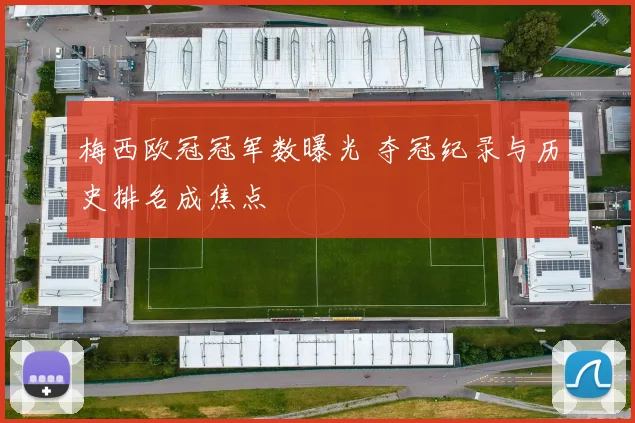 梅西欧冠冠军数曝光 夺冠纪录与历史排名成焦点