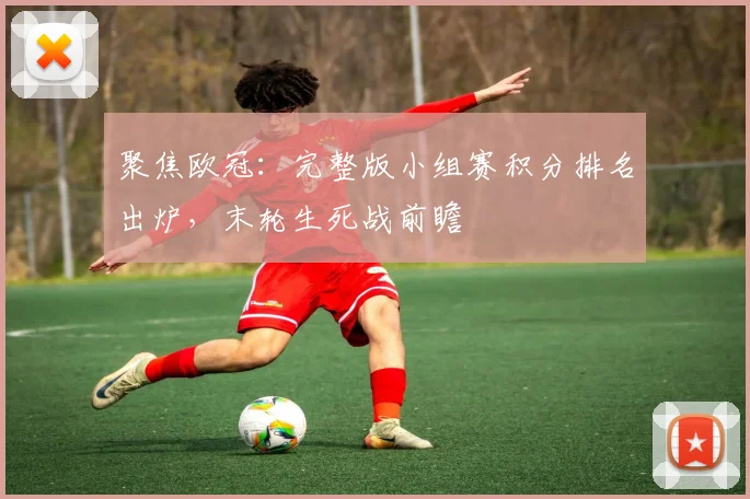 聚焦欧冠：完整版小组赛积分排名出炉，末轮生死战前瞻