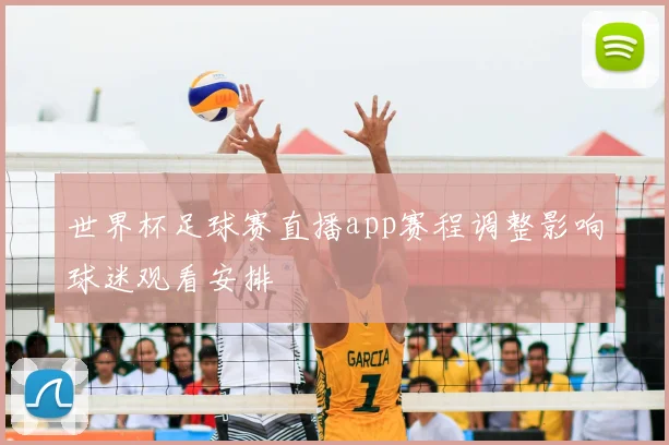 世界杯足球赛直播app赛程调整影响球迷观看安排