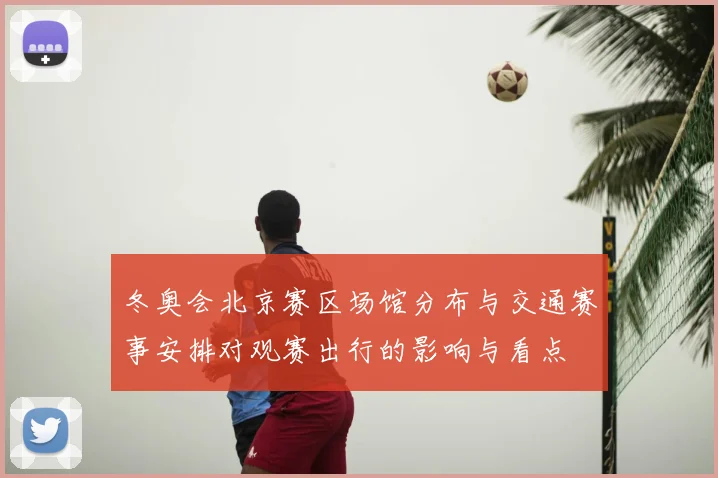冬奥会北京赛区场馆分布与交通赛事安排对观赛出行的影响与看点