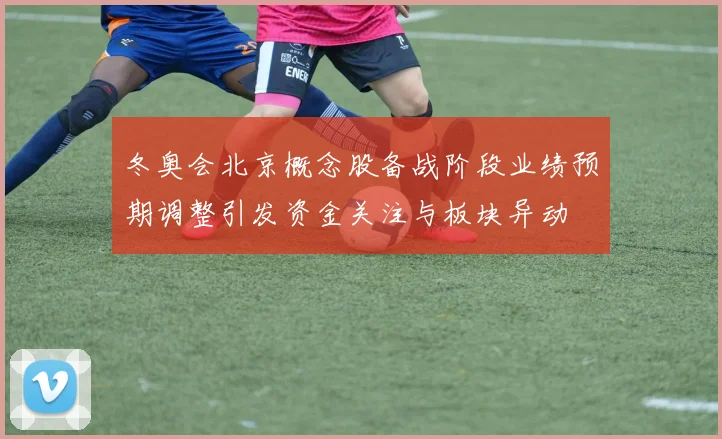 冬奥会北京概念股备战阶段业绩预期调整引发资金关注与板块异动